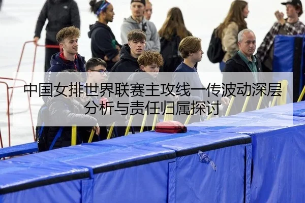 中国女排世界联赛主攻线一传波动深层分析与责任归属探讨